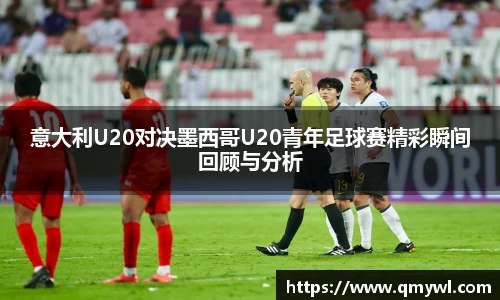 意大利U20对决墨西哥U20青年足球赛精彩瞬间回顾与分析